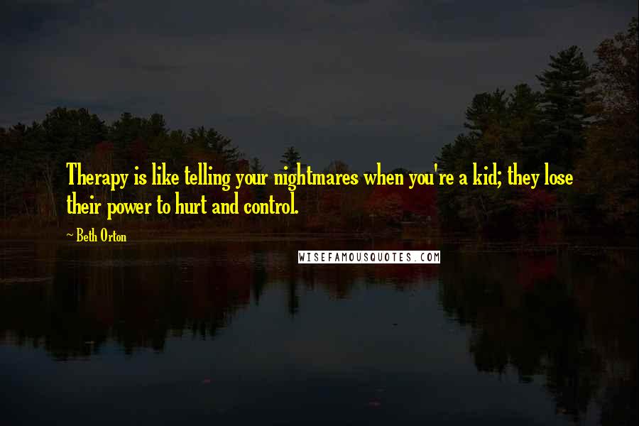 Beth Orton Quotes: Therapy is like telling your nightmares when you're a kid; they lose their power to hurt and control.