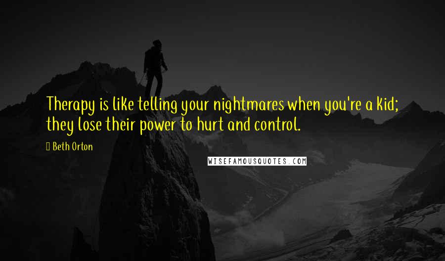 Beth Orton Quotes: Therapy is like telling your nightmares when you're a kid; they lose their power to hurt and control.