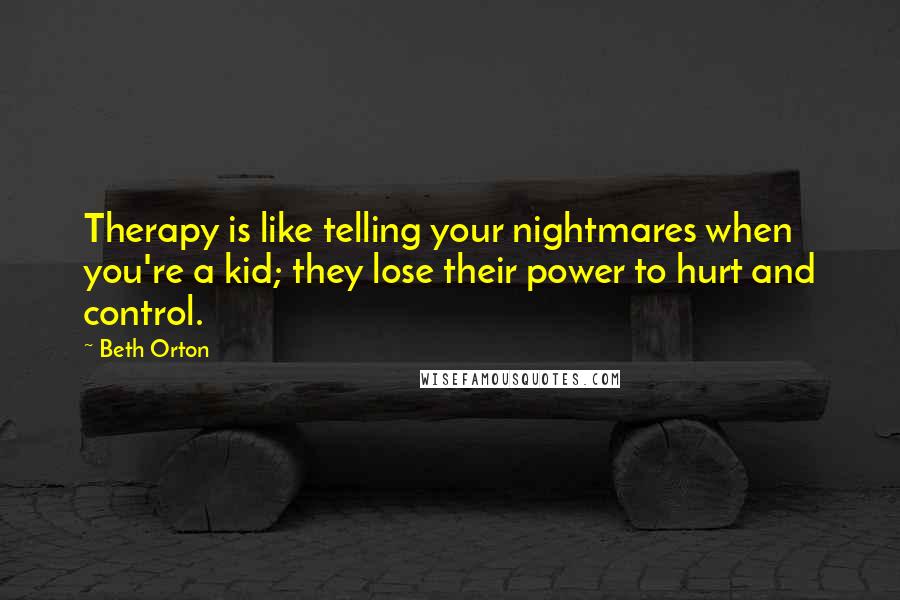 Beth Orton Quotes: Therapy is like telling your nightmares when you're a kid; they lose their power to hurt and control.