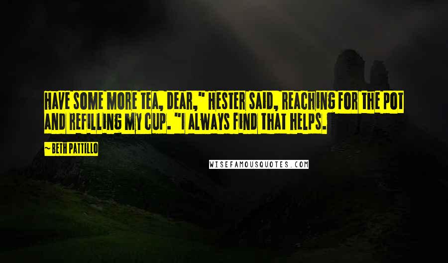 Beth Pattillo Quotes: Have some more tea, dear," Hester said, reaching for the pot and refilling my cup. "I always find that helps.