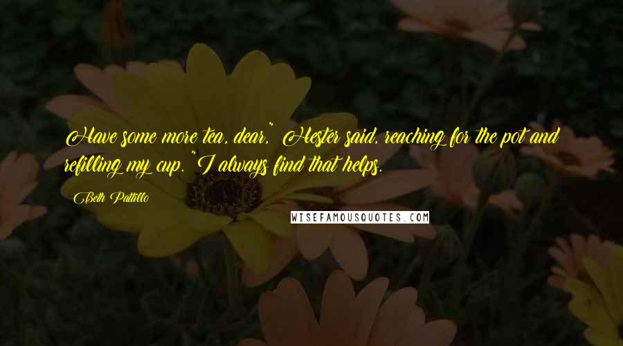 Beth Pattillo Quotes: Have some more tea, dear," Hester said, reaching for the pot and refilling my cup. "I always find that helps.