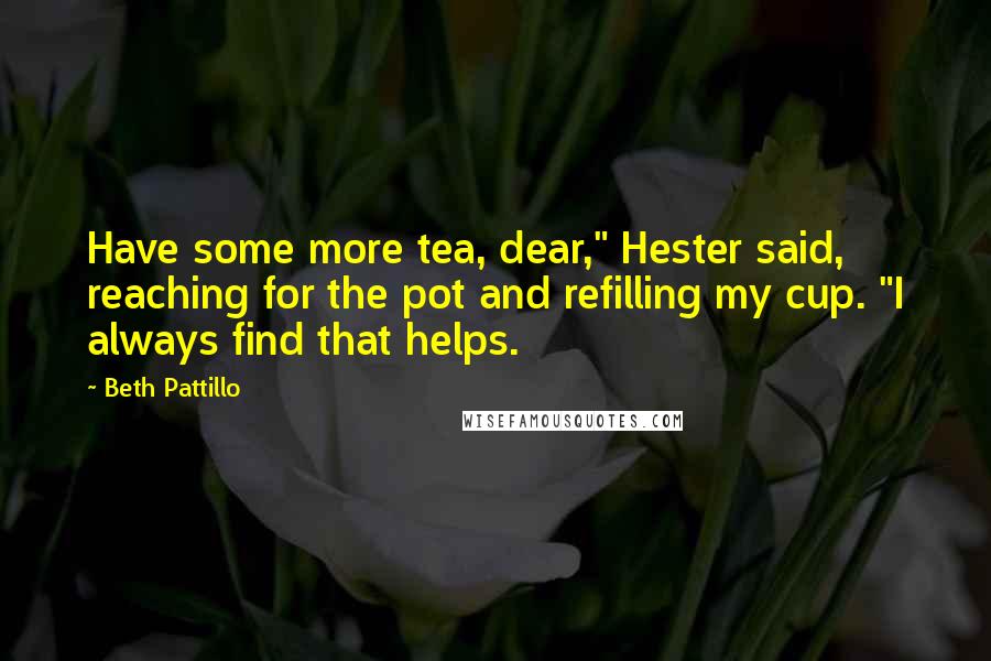 Beth Pattillo Quotes: Have some more tea, dear," Hester said, reaching for the pot and refilling my cup. "I always find that helps.