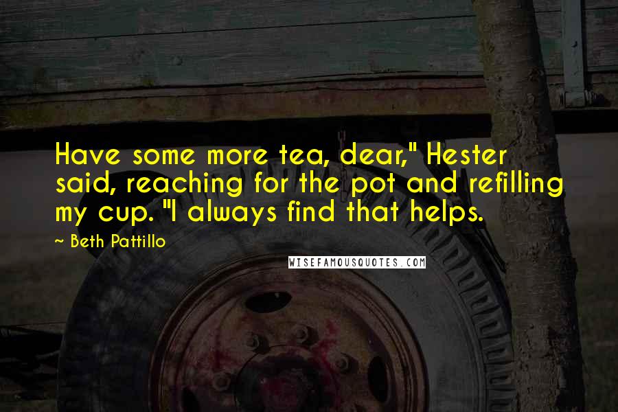 Beth Pattillo Quotes: Have some more tea, dear," Hester said, reaching for the pot and refilling my cup. "I always find that helps.