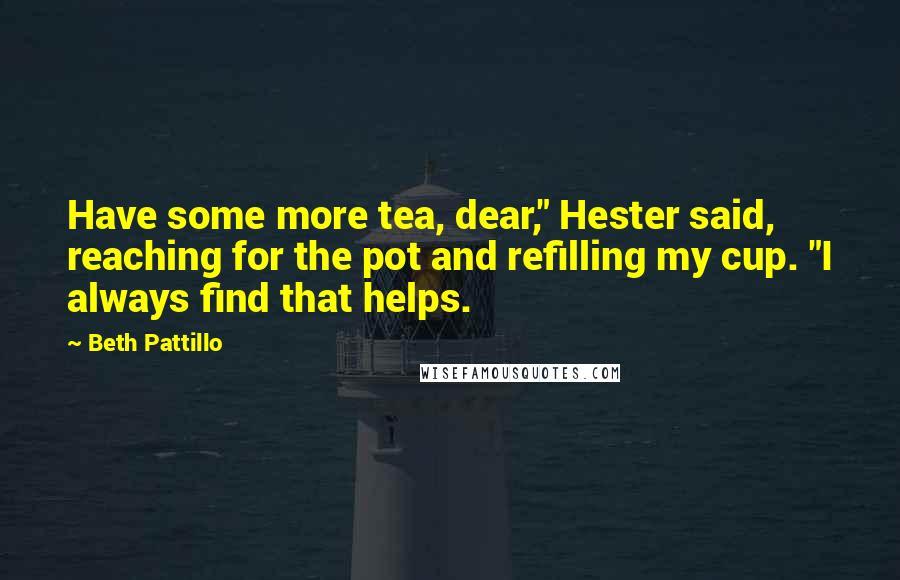 Beth Pattillo Quotes: Have some more tea, dear," Hester said, reaching for the pot and refilling my cup. "I always find that helps.