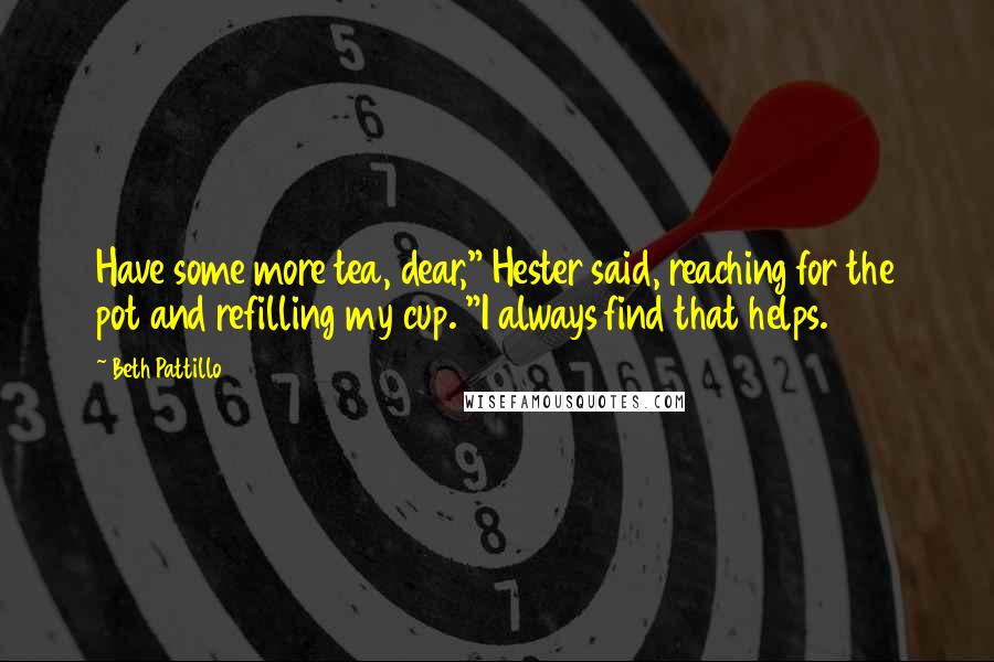 Beth Pattillo Quotes: Have some more tea, dear," Hester said, reaching for the pot and refilling my cup. "I always find that helps.