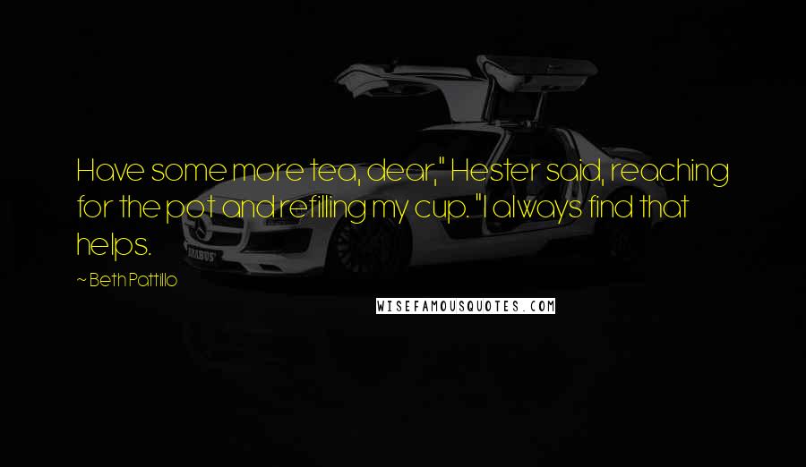 Beth Pattillo Quotes: Have some more tea, dear," Hester said, reaching for the pot and refilling my cup. "I always find that helps.
