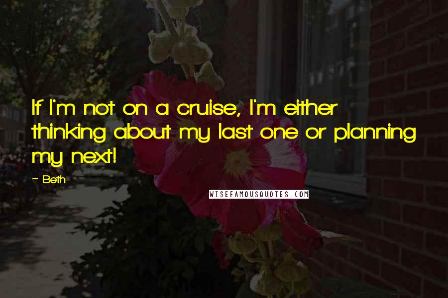 Beth Quotes: If I'm not on a cruise, I'm either thinking about my last one or planning my next!