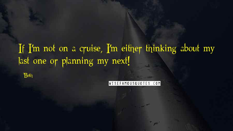 Beth Quotes: If I'm not on a cruise, I'm either thinking about my last one or planning my next!