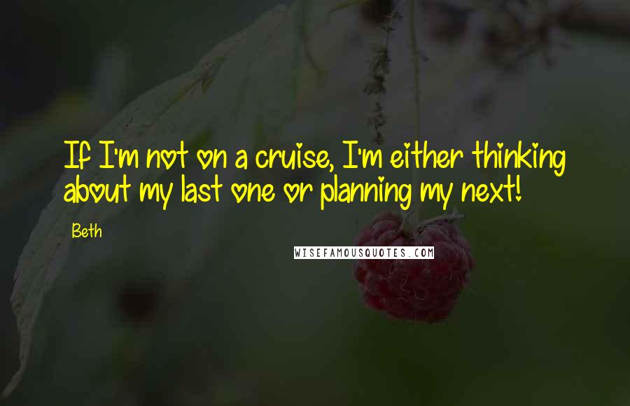 Beth Quotes: If I'm not on a cruise, I'm either thinking about my last one or planning my next!