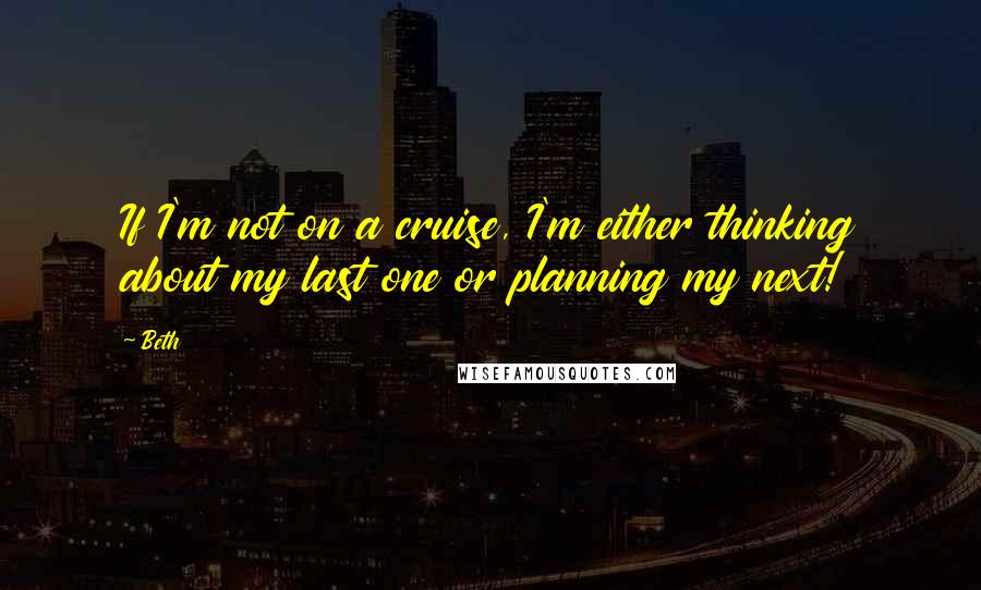 Beth Quotes: If I'm not on a cruise, I'm either thinking about my last one or planning my next!