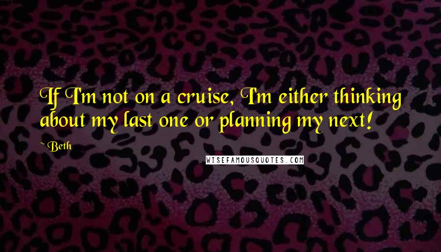 Beth Quotes: If I'm not on a cruise, I'm either thinking about my last one or planning my next!