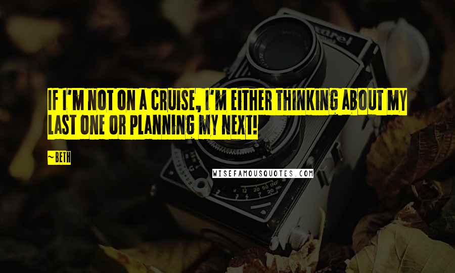 Beth Quotes: If I'm not on a cruise, I'm either thinking about my last one or planning my next!