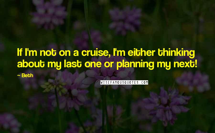 Beth Quotes: If I'm not on a cruise, I'm either thinking about my last one or planning my next!