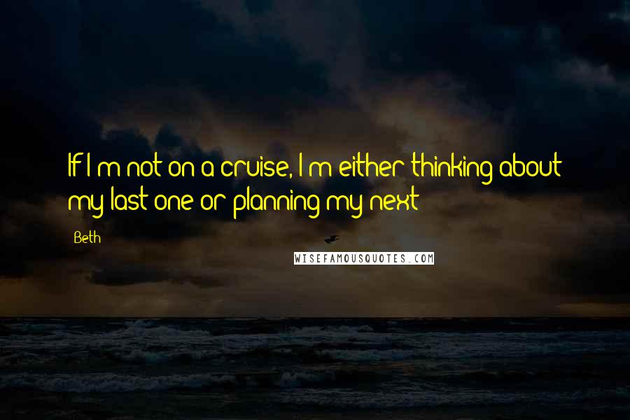 Beth Quotes: If I'm not on a cruise, I'm either thinking about my last one or planning my next!