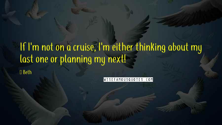 Beth Quotes: If I'm not on a cruise, I'm either thinking about my last one or planning my next!