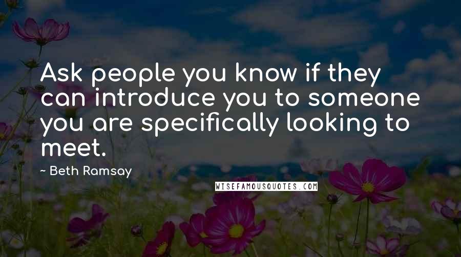 Beth Ramsay Quotes: Ask people you know if they can introduce you to someone you are specifically looking to meet.