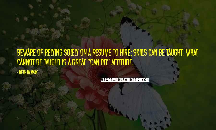 Beth Ramsay Quotes: Beware of relying solely on a resume to hire; skills can be taught. What cannot be taught is a great "can do" attitude.