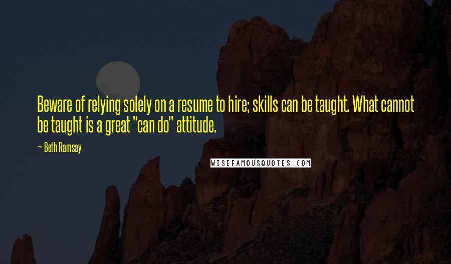 Beth Ramsay Quotes: Beware of relying solely on a resume to hire; skills can be taught. What cannot be taught is a great "can do" attitude.