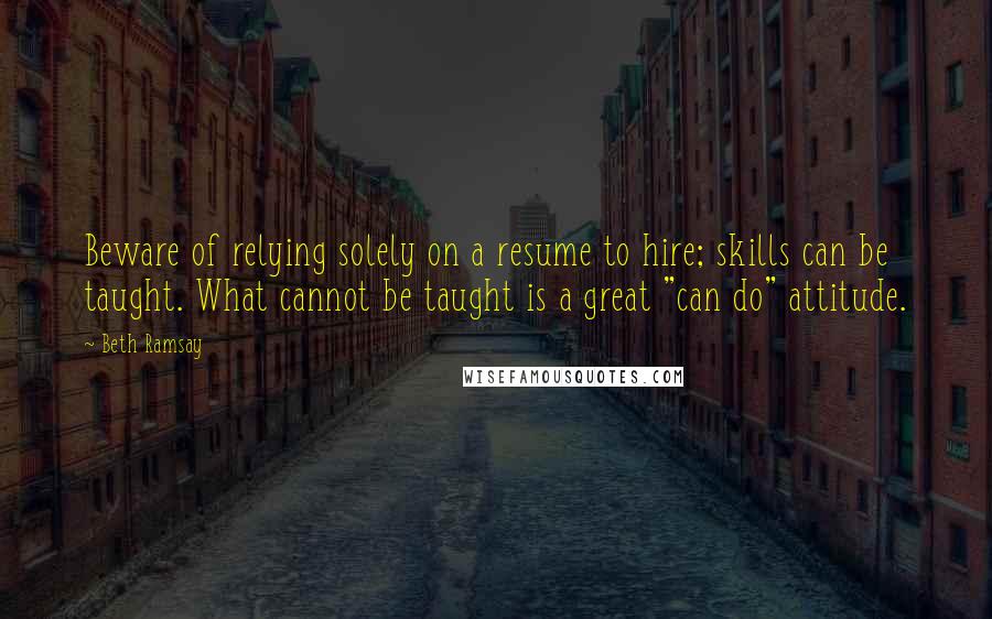 Beth Ramsay Quotes: Beware of relying solely on a resume to hire; skills can be taught. What cannot be taught is a great "can do" attitude.
