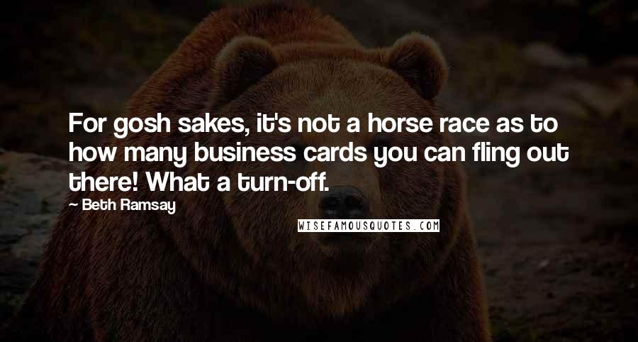 Beth Ramsay Quotes: For gosh sakes, it's not a horse race as to how many business cards you can fling out there! What a turn-off.
