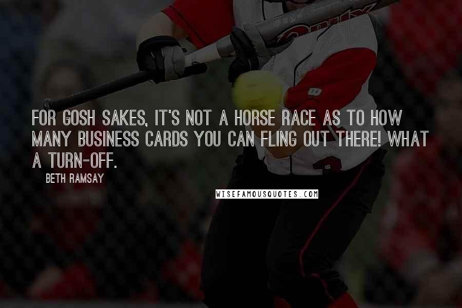 Beth Ramsay Quotes: For gosh sakes, it's not a horse race as to how many business cards you can fling out there! What a turn-off.