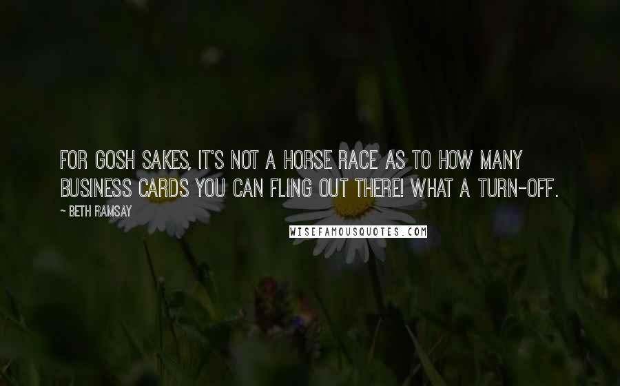 Beth Ramsay Quotes: For gosh sakes, it's not a horse race as to how many business cards you can fling out there! What a turn-off.