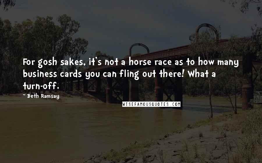 Beth Ramsay Quotes: For gosh sakes, it's not a horse race as to how many business cards you can fling out there! What a turn-off.