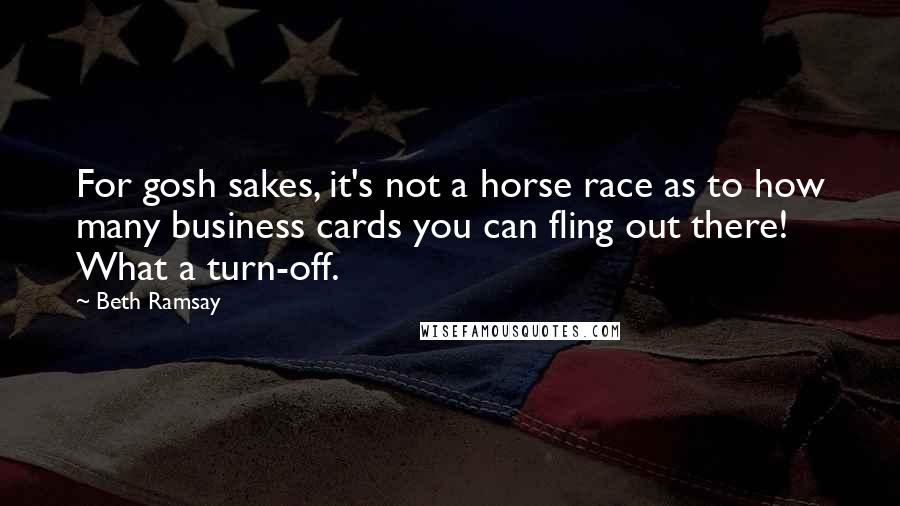 Beth Ramsay Quotes: For gosh sakes, it's not a horse race as to how many business cards you can fling out there! What a turn-off.