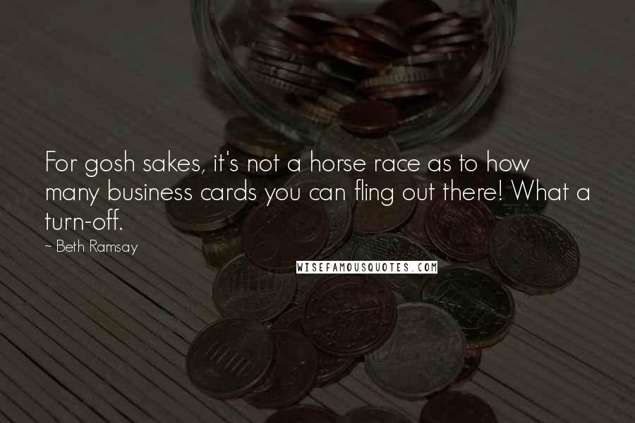 Beth Ramsay Quotes: For gosh sakes, it's not a horse race as to how many business cards you can fling out there! What a turn-off.