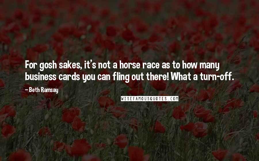 Beth Ramsay Quotes: For gosh sakes, it's not a horse race as to how many business cards you can fling out there! What a turn-off.