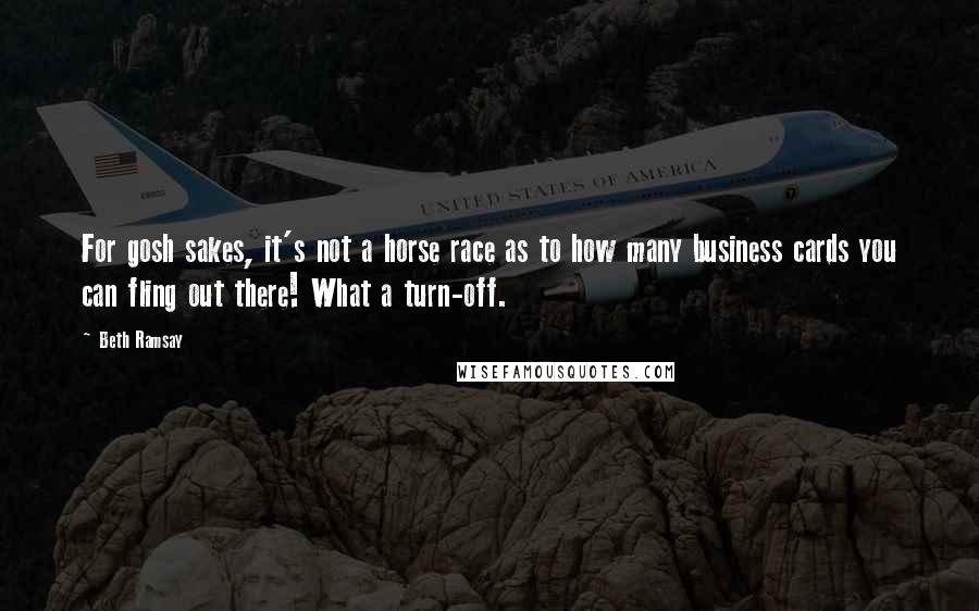 Beth Ramsay Quotes: For gosh sakes, it's not a horse race as to how many business cards you can fling out there! What a turn-off.