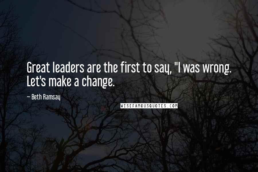 Beth Ramsay Quotes: Great leaders are the first to say, "I was wrong. Let's make a change.