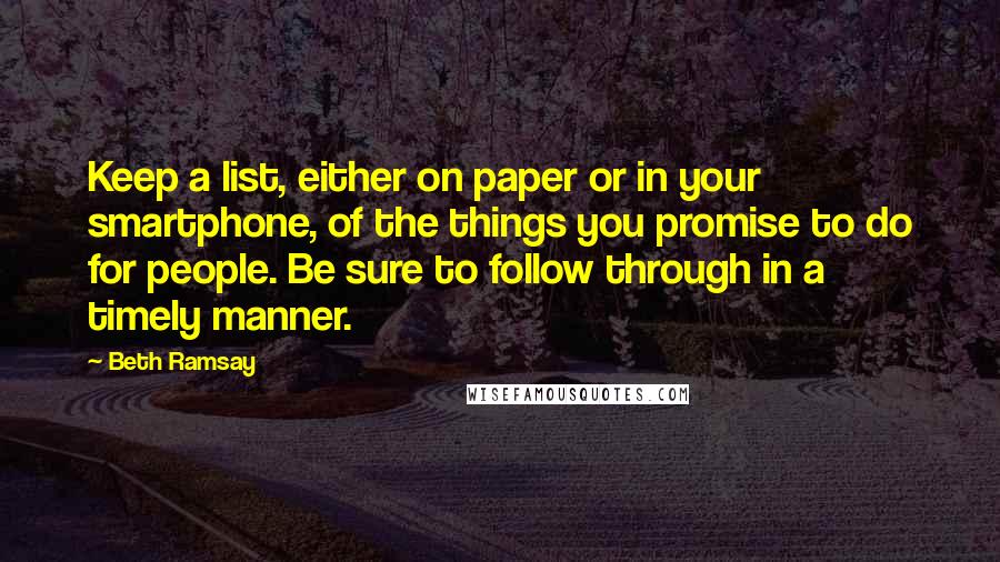 Beth Ramsay Quotes: Keep a list, either on paper or in your smartphone, of the things you promise to do for people. Be sure to follow through in a timely manner.