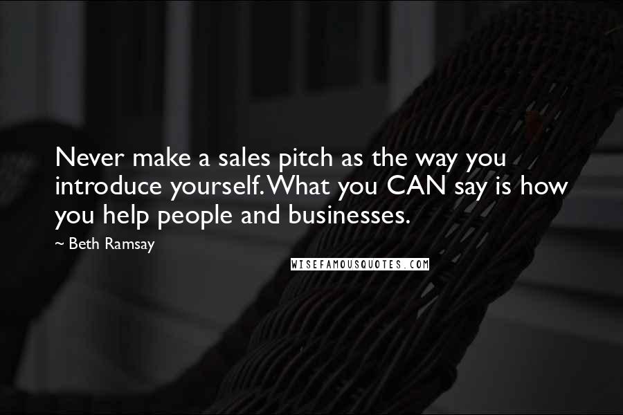 Beth Ramsay Quotes: Never make a sales pitch as the way you introduce yourself. What you CAN say is how you help people and businesses.