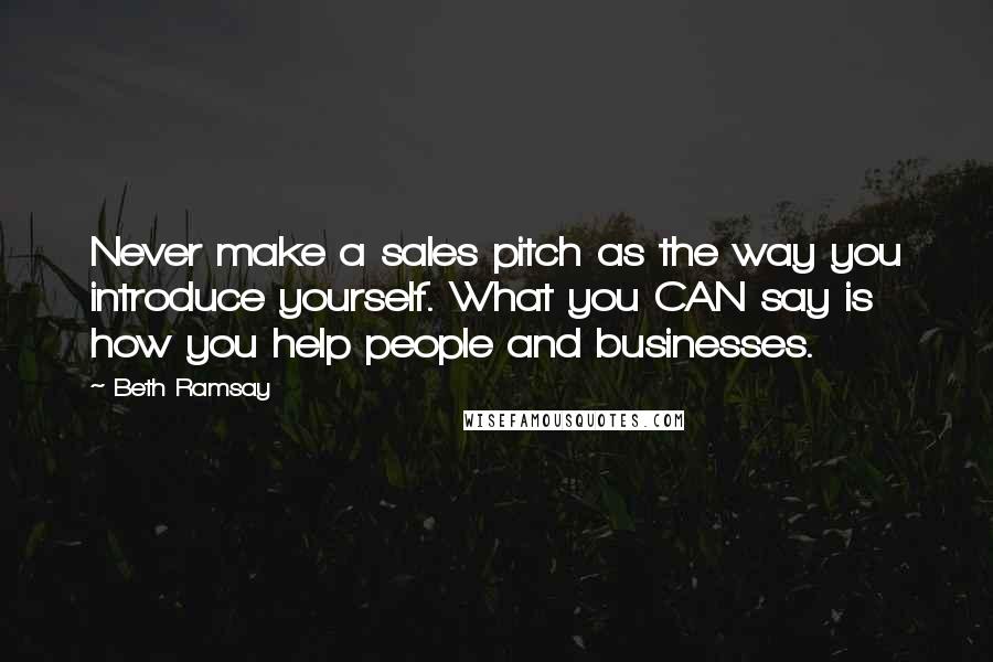 Beth Ramsay Quotes: Never make a sales pitch as the way you introduce yourself. What you CAN say is how you help people and businesses.