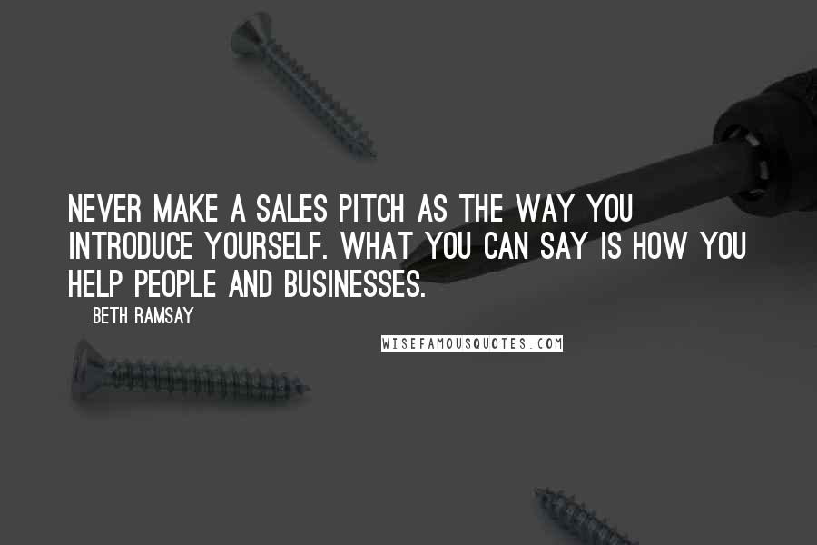 Beth Ramsay Quotes: Never make a sales pitch as the way you introduce yourself. What you CAN say is how you help people and businesses.