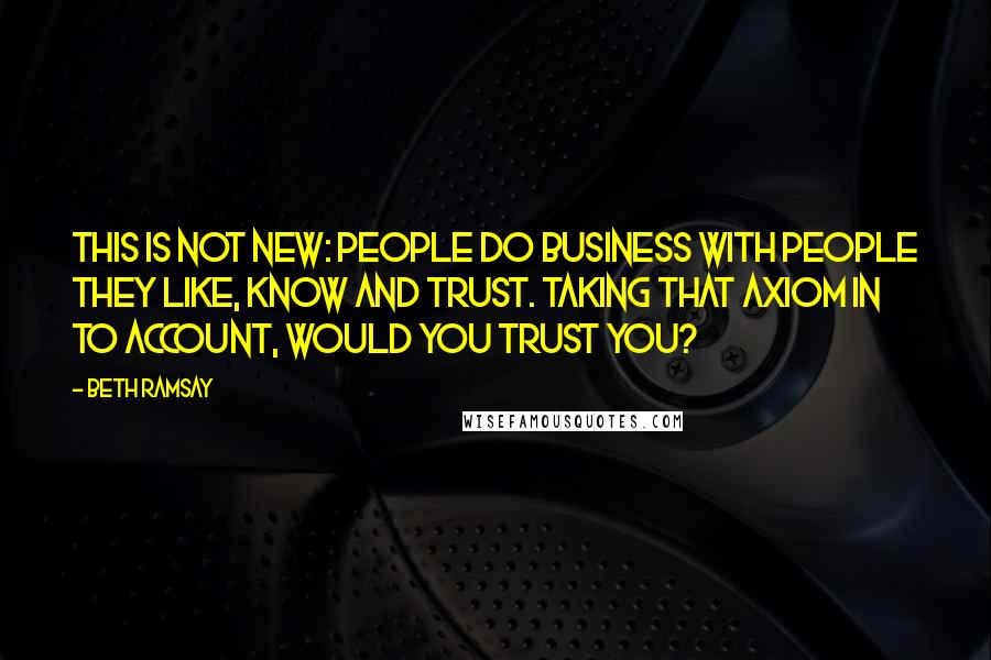 Beth Ramsay Quotes: This is not new: people do business with people they like, know and trust. Taking that axiom in to account, would YOU trust YOU?