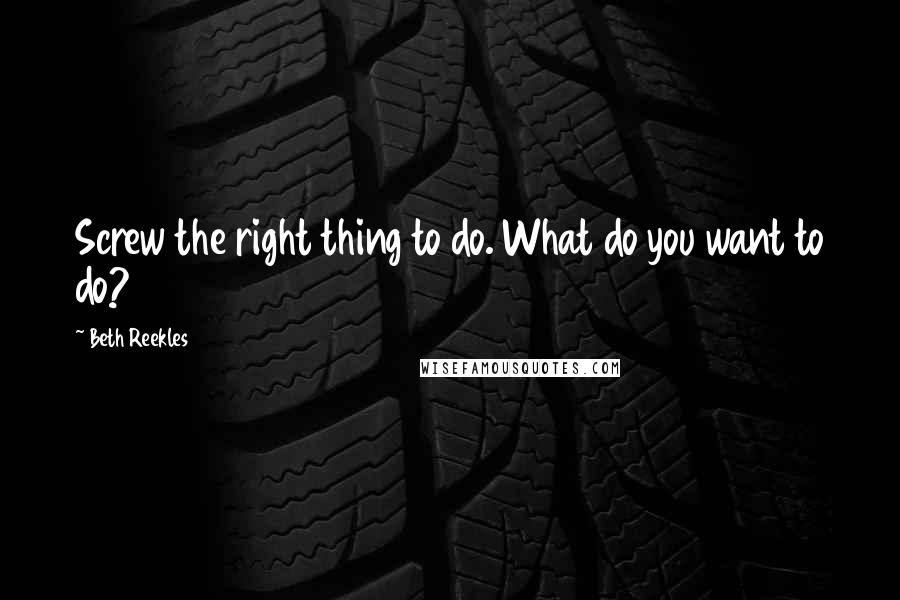 Beth Reekles Quotes: Screw the right thing to do. What do you want to do?