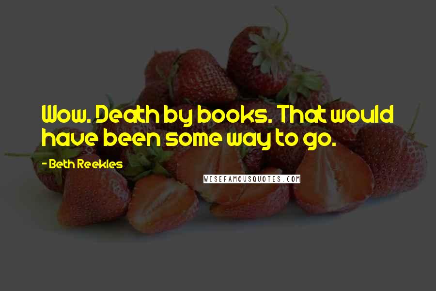 Beth Reekles Quotes: Wow. Death by books. That would have been some way to go.