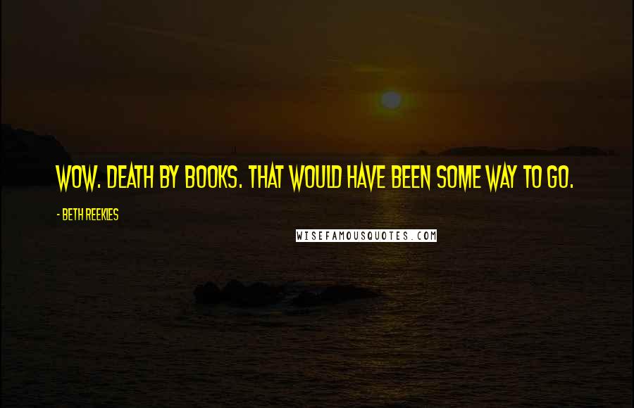 Beth Reekles Quotes: Wow. Death by books. That would have been some way to go.