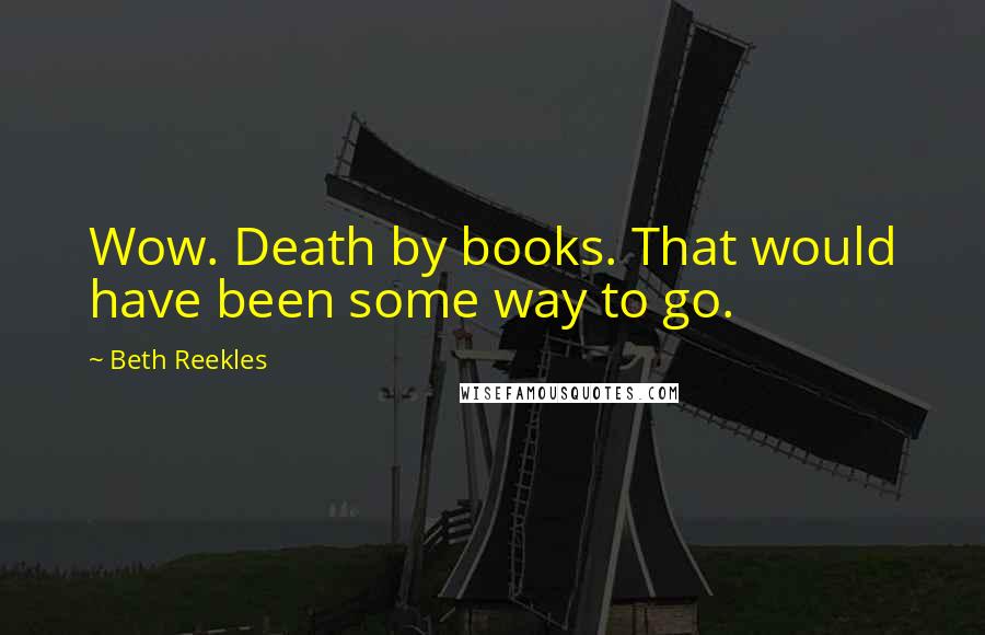 Beth Reekles Quotes: Wow. Death by books. That would have been some way to go.