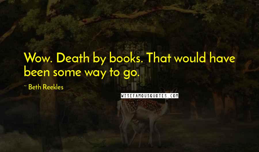 Beth Reekles Quotes: Wow. Death by books. That would have been some way to go.