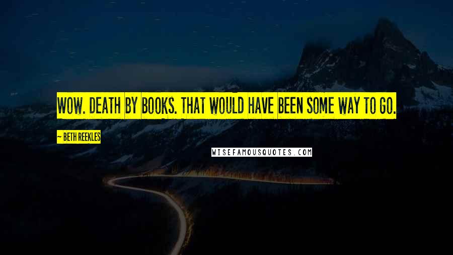 Beth Reekles Quotes: Wow. Death by books. That would have been some way to go.