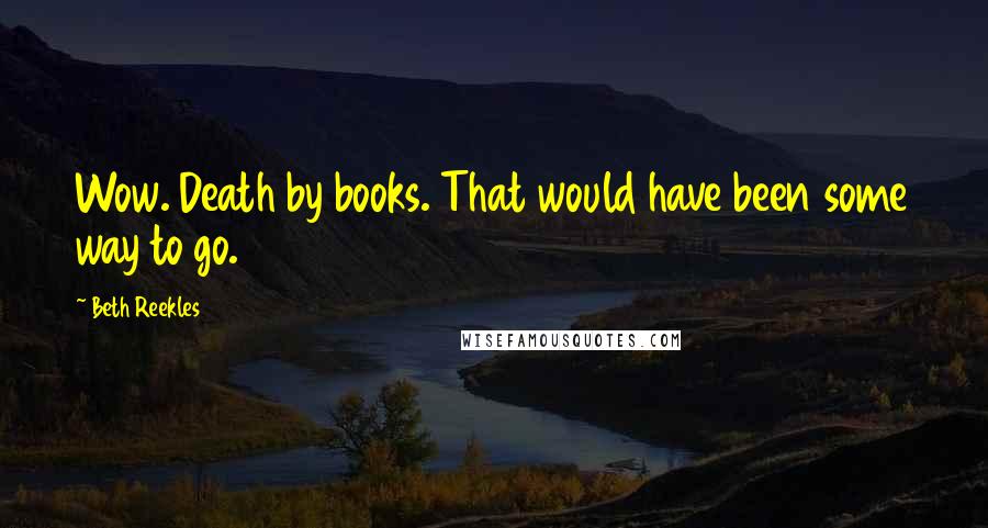 Beth Reekles Quotes: Wow. Death by books. That would have been some way to go.