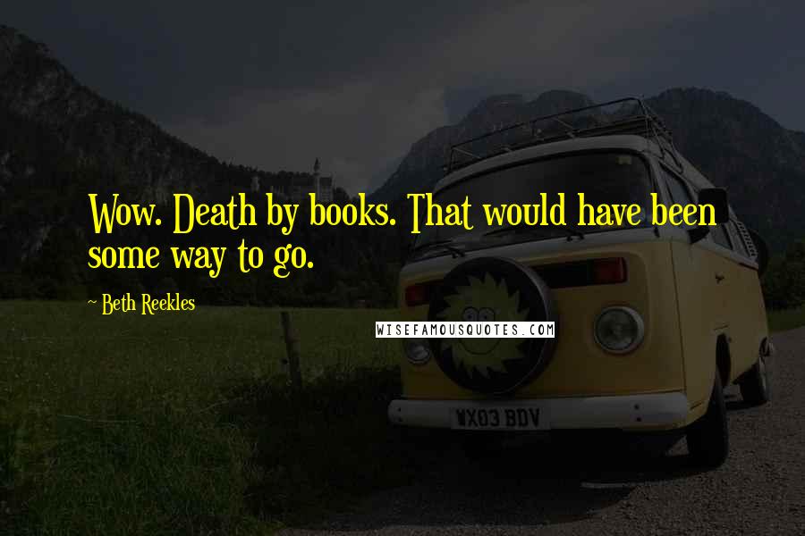 Beth Reekles Quotes: Wow. Death by books. That would have been some way to go.