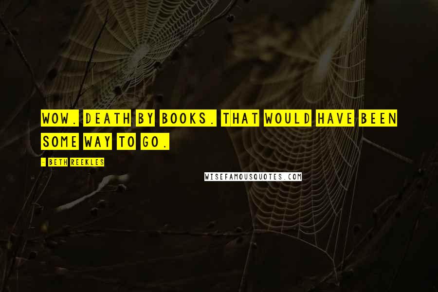 Beth Reekles Quotes: Wow. Death by books. That would have been some way to go.