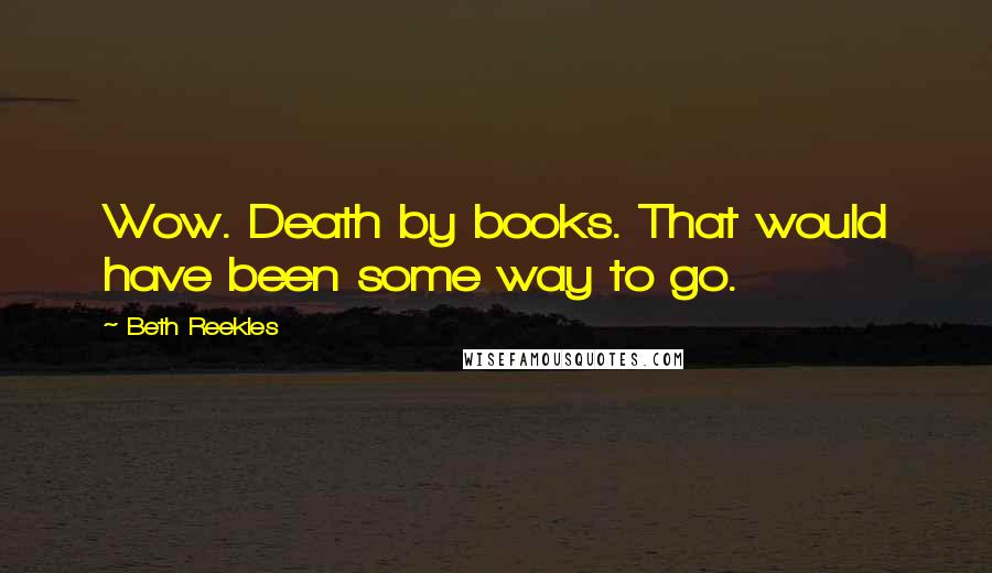 Beth Reekles Quotes: Wow. Death by books. That would have been some way to go.