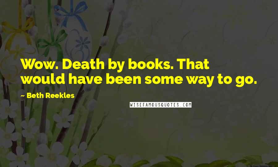 Beth Reekles Quotes: Wow. Death by books. That would have been some way to go.