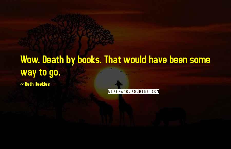 Beth Reekles Quotes: Wow. Death by books. That would have been some way to go.