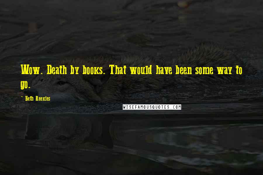 Beth Reekles Quotes: Wow. Death by books. That would have been some way to go.